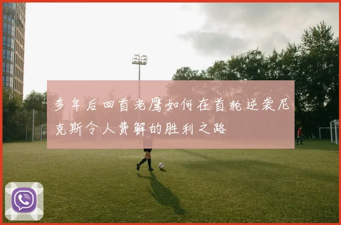 多年后回首老鹰如何在首轮逆袭尼克斯令人费解的胜利之路