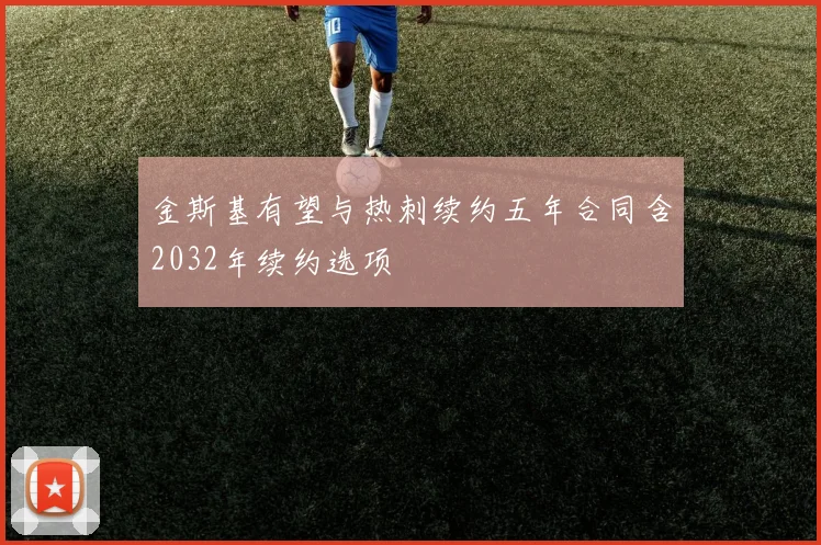 金斯基有望与热刺续约五年合同含2032年续约选项