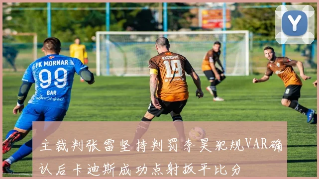 主裁判张雷坚持判罚李昊犯规VAR确认后卡迪斯成功点射扳平比分