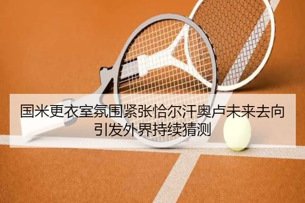 国米更衣室氛围紧张恰尔汗奥卢未来去向引发外界持续猜测