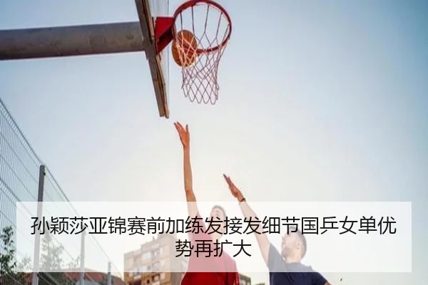 孙颖莎亚锦赛前加练发接发细节国乒女单优势再扩大