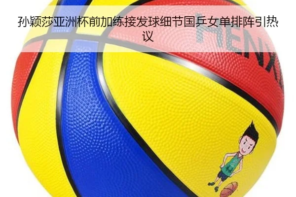 孙颖莎亚洲杯前加练接发球细节国乒女单排阵引热议
